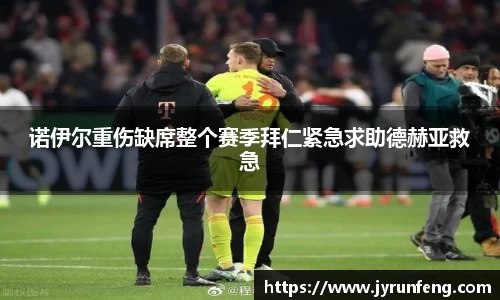 诺伊尔重伤缺席整个赛季拜仁紧急求助德赫亚救急