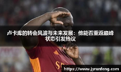 卢卡库的转会风波与未来发展：他能否重返巅峰状态引发热议
