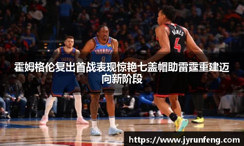 霍姆格伦复出首战表现惊艳七盖帽助雷霆重建迈向新阶段