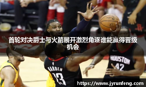 首轮对决爵士与火箭展开激烈角逐谁能赢得晋级机会
