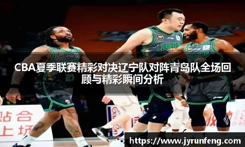 CBA夏季联赛精彩对决辽宁队对阵青岛队全场回顾与精彩瞬间分析