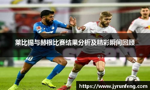 莱比锡与赫根比赛结果分析及精彩瞬间回顾