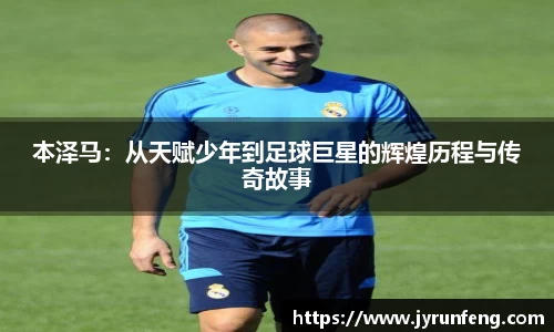 本泽马：从天赋少年到足球巨星的辉煌历程与传奇故事